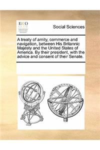 A Treaty of Amity, Commerce and Navigation, Between His Britannic Majesty and the United States of America. by Their President, with the Advice and Consent of Their Senate.
