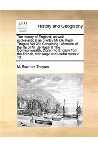 The history of England, as well ecclesiastical as civil By Mr De Rapin Thoyras Vol XIII Containing I Memoirs of the life of Mr de Rapin II The Commonwealth, Done into English from the French, with large and useful notes v 13
