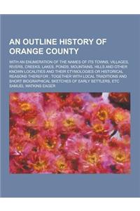 An Outline History of Orange County; With an Enumeration of the Names of Its Towns, Villages, Rivers, Creeks, Lakes, Ponds, Mountains, Hills and Othe