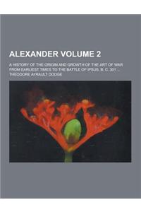 Alexander; A History of the Origin and Growth of the Art of War from Earliest Times to the Battle of Ipsus, B. C. 301 ... Volume 2