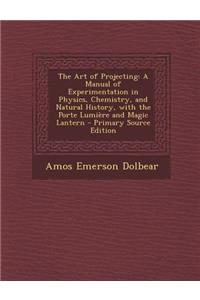 The Art of Projecting: A Manual of Experimentation in Physics, Chemistry, and Natural History, with the Porte Lumiere and Magic Lantern - Pri