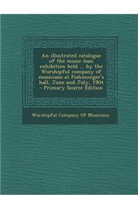 An Illustrated Catalogue of the Music Loan Exhibition Held ... by the Worshipful Company of Musicians at Fishmonger's Hall, June and July, 1904