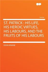 St. Patrick: His Life, His Heroic Virtues, His Labours, and the Fruits of His Labours