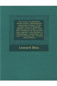 The History of Rehoboth, Bristol County, Massachusetts; Comprising a History of the Present Towns of Rehoboth, Seekonk, and Pawtucket, from Their Sett