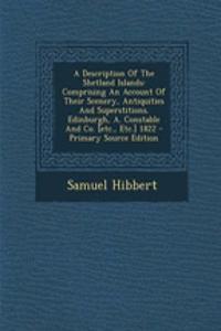 A Description of the Shetland Islands: Comprising an Account of Their Scenery, Antiquities and Superstitions. Edinburgh, A. Constable and Co. [Etc., Etc.] 1822 - Primary Source Edition