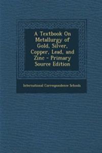 A Textbook on Metallurgy of Gold, Silver, Copper, Lead, and Zinc - Primary Source Edition