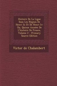 Histoire de La Ligue Sous Les Regnes de Henri III Et de Henri IV