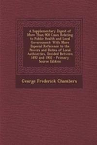 A Supplementary Digest of More Than 900 Cases Relating to Public Health and Local Government: With More Especial Reference to the Powers and Duties of Local Authorities, Decided Between 1892 and 1902 - Primary Source Edition