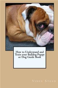 How to Understand and Train your Bulldog Puppy or Dog Guide Book