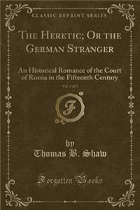The Heretic; Or the German Stranger, Vol. 3 of 3: An Historical Romance of the Court of Russia in the Fifteenth Century (Classic Reprint)