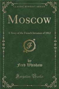 Moscow: A Story of the French Invasion of 1812 (Classic Reprint)