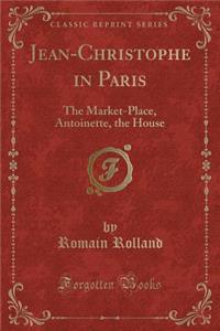 Jean-Christophe in Paris: The Market-Place, Antoinette, the House (Classic Reprint)