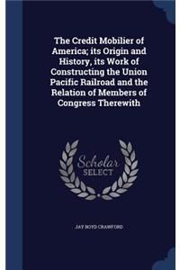 The Credit Mobilier of America; its Origin and History, its Work of Constructing the Union Pacific Railroad and the Relation of Members of Congress Therewith