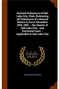 Revised Ordinances of Salt Lake City, Utah, Embracing All Ordinances of a General Nature in Force December 20th, 1892 ... the Charter of Salt Lake City... and Territorial Laws ... Applicable to Salt Lake City