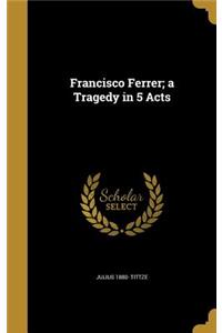 Francisco Ferrer; a Tragedy in 5 Acts