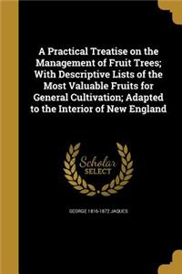 A Practical Treatise on the Management of Fruit Trees; With Descriptive Lists of the Most Valuable Fruits for General Cultivation; Adapted to the Interior of New England