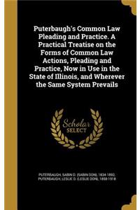 Puterbaugh's Common Law Pleading and Practice. a Practical Treatise on the Forms of Common Law Actions, Pleading and Practice, Now in Use in the State of Illinois, and Wherever the Same System Prevails