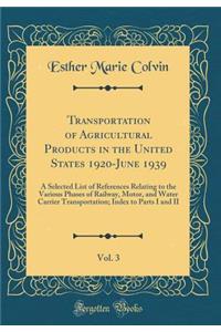 Transportation of Agricultural Products in the United States 1920-June 1939, Vol. 3: A Selected List of References Relating to the Various Phases of Railway, Motor, and Water Carrier Transportation; Index to Parts I and II (Classic Reprint)