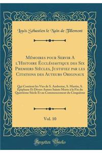 MÃ©moires Pour Servir a l'Histoire Ã?cclÃ©siastique Des Six Premiers SiÃ¨cles, Justifiez Par Les Citations Des Auteurs Originaux, Vol. 10: Qui Contient Les Vies de S. Ambroise, S. Martin, S. Ã?piphane Et Divers Autres Saints Morts Ã? La Fin Du Quat