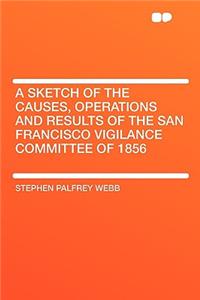 A Sketch of the Causes, Operations and Results of the San Francisco Vigilance Committee of 1856