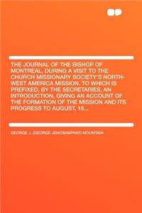 The Journal of the Bishop of Montreal, During a Visit to the Church Missionary Society's North-West America Mission. to Which Is Prefixed, by the Secretaries, an Introduction, Giving an Account of the Formation of the Mission and Its Progress to Au
