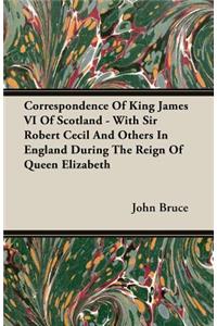 Correspondence of King James VI of Scotland - With Sir Robert Cecil and Others in England During the Reign of Queen Elizabeth