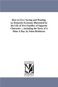 How to Live: Saving and Wasting, or, Domestic Economy Illustrated by the Life of Two Families of Opposite Character ... including the Story of A Dime A Day. by S