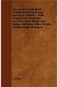 Mrs. Seely's Cook Book - A Manual of French and American Cookery- With Chapters on Domestic Servants, Their Rights and Duties and Many Other Details o