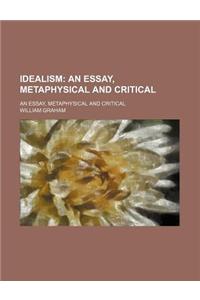 Idealism; An Essay, Metaphysical and Critical. an Essay, Metaphysical and Critical
