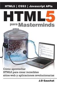 Html5 Para Masterminds: CÃ³mo Aprovechar Html5 Para Crear IncreÃ­bles Sitios Web Y Aplicaciones Revolucionarias