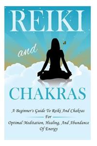Reiki and Chakras - A Beginner's Guide to Reiki and Chakras for Optimal Meditation, Healing, and Abundance of Energy