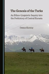 Genesis of the Turks: An Ethno-Linguistic Inquiry Into the Prehistory of Central Eurasia