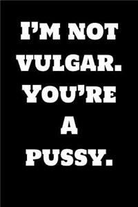 I'm Not Vulgar. You're a Pussy.