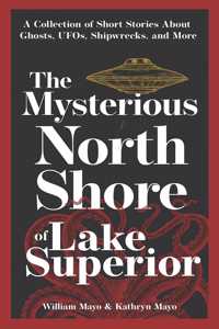 Mysterious North Shore of Lake Superior: A Collection of Short Stories about Ghosts, Ufos, Shipwrecks, and More