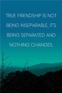 Inspirational Quote Notebook - 'True Friendship Is Not Being Inseparable, It's Being Separated And Nothing Changes.'