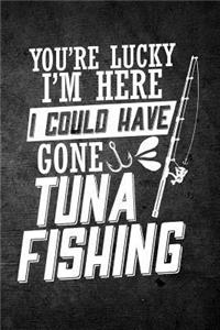 You're Lucky I'm Here I Could Have Gone Tuna Fishing
