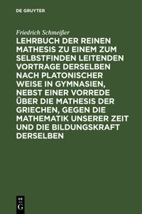 Lehrbuch Der Reinen Mathesis Zu Einem Zum Selbstfinden Leitenden Vortrage Derselben Nach Platonischer Weise in Gymnasien, Nebst Einer Vorrede Über Die Mathesis Der Griechen, Gegen Die Mathematik Unserer Zeit Und Die Bildungskraft Derselben