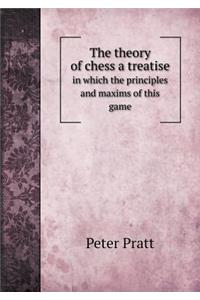 The Theory of Chess a Treatise in Which the Principles and Maxims of This Game