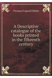 A Descriptive Catalogue of the Books Printed in the Fifteenth Century