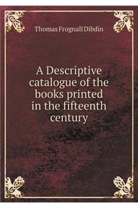 A Descriptive catalogue of the books printed in the fifteenth century