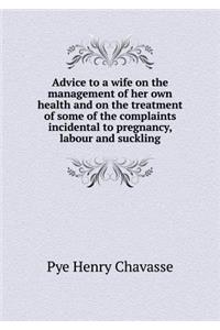 Advice to a Wife on the Management of Her Own Health and on the Treatment of Some of the Complaints Incidental to Pregnancy, Labour and Suckling