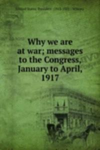 Why we are at war; messages to the Congress, January to April, 1917