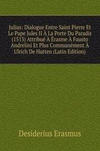 Julius: Dialogue Entre Saint Pierre Et Le Pape Jules II A La Porte Du Paradis (1513) Attribue A Erasme A Fausto Andrelini Et Plus Communement A Ulrich De Hutten (Latin Edition)