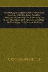Anleitung Zur Quantitativen Chemischen Analyse: Oder Die Lehre Von Der Gewichtsbestimmung Und Scheidung Der in Der Pharmacie, Den Kunsten, Gewerben . Verbindungen, Vol (German Edition)