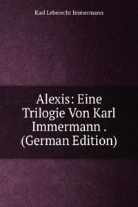 Alexis: Eine Trilogie Von Karl Immermann . (German Edition)