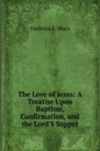 Love of Jesus: A Treatise Upon Baptism, Confirmation, and the Lord'S Supper