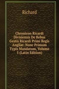 Chronicon Ricardi Divisiensis De Rebus Gestis Ricardi Primi Regis Angliae: Nunc Primum Typis Mandatum, Volume 5 (Latin Edition)