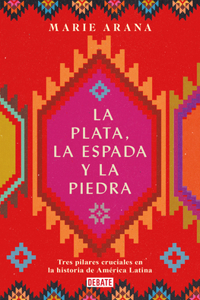 Plata, La Espada Y La Piedra: Tres Pilares Cruciales En La Historia de Améric a / Silver, Sword, and Stone: The Story of Latin America