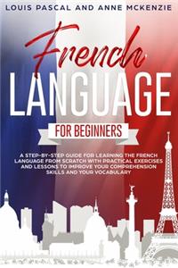 French Language for Beginners: A step-by-step guide for learning the French language from scratch with practical exercises and lessons to improve your comprehension skills and you