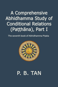 A Comprehensive Abhidhamma Study of Conditional Relations (Paṭṭhāna), Part I